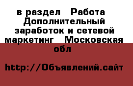  в раздел : Работа » Дополнительный заработок и сетевой маркетинг . Московская обл.